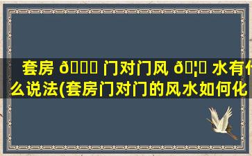 套房 🍀 门对门风 🦄 水有什么说法(套房门对门的风水如何化解)